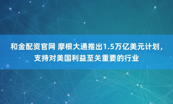 和金配资官网 摩根大通推出1.5万亿美元计划，支持对美国利益至关重要的行业