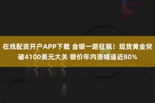 在线配资开户APP下载 金银一路狂飙！现货黄金突破4100美元大关 银价年内涨幅逼近80%