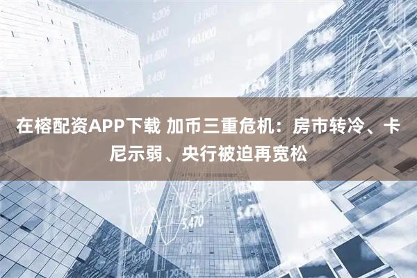 在榕配资APP下载 加币三重危机：房市转冷、卡尼示弱、央行被迫再宽松