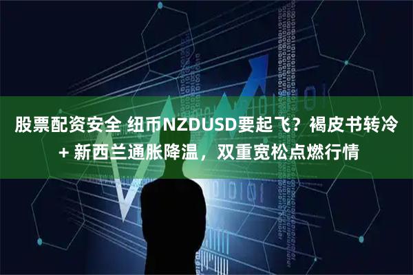 股票配资安全 纽币NZDUSD要起飞？褐皮书转冷 + 新西兰通胀降温，双重宽松点燃行情