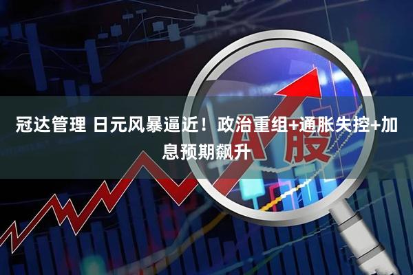 冠达管理 日元风暴逼近！政治重组+通胀失控+加息预期飙升