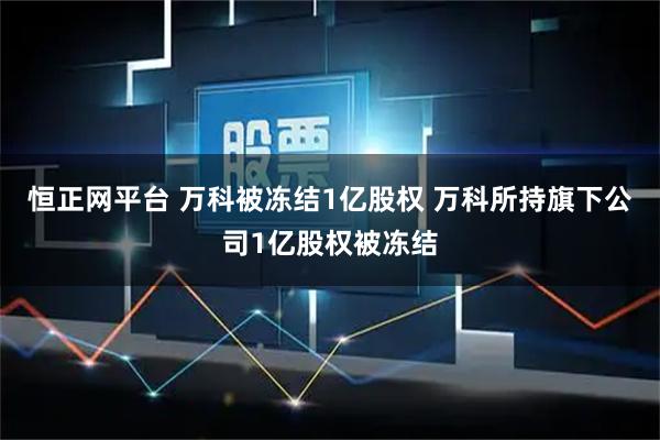 恒正网平台 万科被冻结1亿股权 万科所持旗下公司1亿股权被冻结