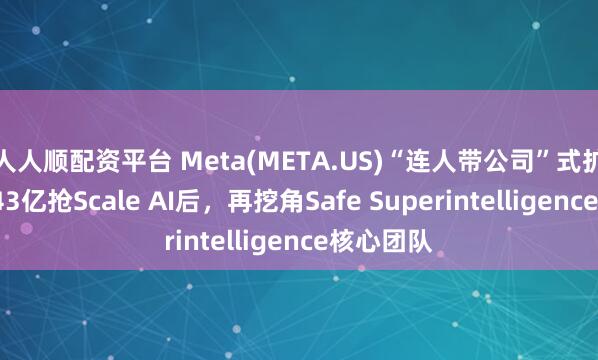 人人顺配资平台 Meta(META.US)“连人带公司”式扩张：砸143亿抢Scale AI后，再挖角Safe Superintelligence核心团队
