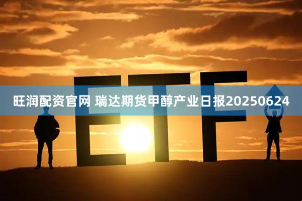 旺润配资官网 瑞达期货甲醇产业日报20250624