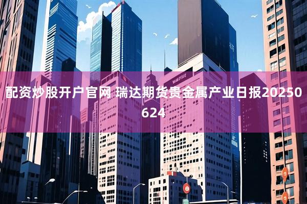 配资炒股开户官网 瑞达期货贵金属产业日报20250624