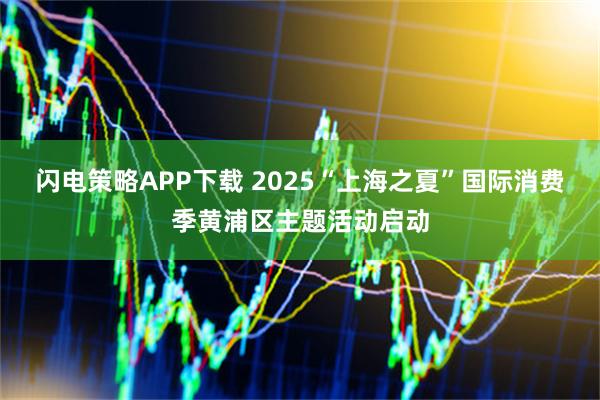 闪电策略APP下载 2025“上海之夏”国际消费季黄浦区主题活动启动