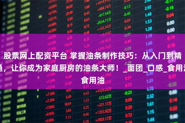 股票网上配资平台 掌握油条制作技巧：从入门到精通，让你成为家庭厨房的油条大师！_面团_口感_食用油