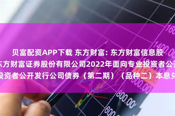 贝富配资APP下载 东方财富: 东方财富信息股份有限公司关于子公司东方财富证券股份有限公司2022年面向专业投资者公开发行公司债券（第二期）（品种二）本息兑付暨摘牌的公告