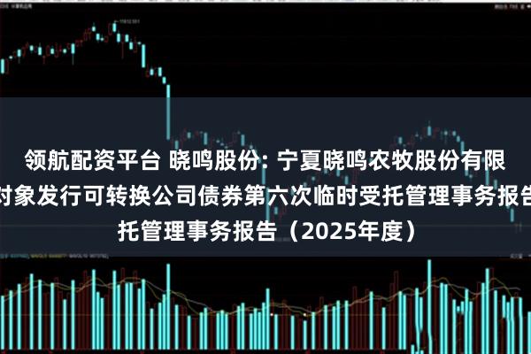 领航配资平台 晓鸣股份: 宁夏晓鸣农牧股份有限公司向不特定对象发行可转换公司债券第六次临时受托管理事务报告（2025年度）
