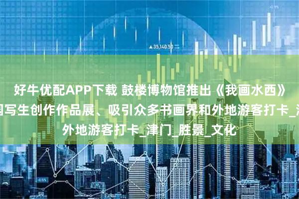 好牛优配APP下载 鼓楼博物馆推出《我画水西》王大成水西公园写生创作作品展、吸引众多书画界和外地游客打卡_津门_胜景_文化