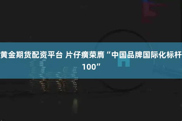 黄金期货配资平台 片仔癀荣膺“中国品牌国际化标杆100”