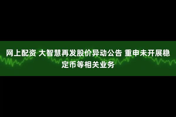 网上配资 大智慧再发股价异动公告 重申未开展稳定币等相关业务