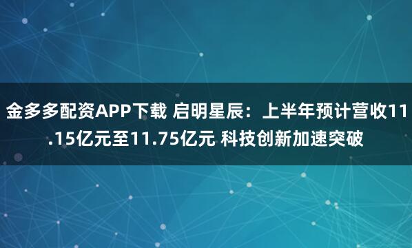 金多多配资APP下载 启明星辰：上半年预计营收11.15亿元至11.75亿元 科技创新加速突破