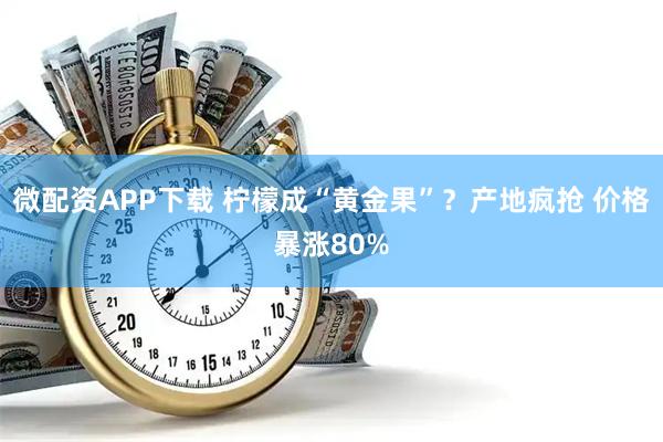 微配资APP下载 柠檬成“黄金果”？产地疯抢 价格暴涨80%