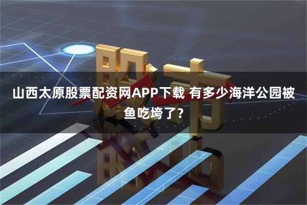 山西太原股票配资网APP下载 有多少海洋公园被鱼吃垮了？