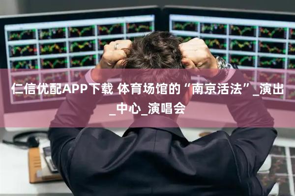 仁信优配APP下载 体育场馆的“南京活法”_演出_中心_演唱会