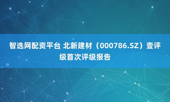 智选网配资平台 北新建材（000786.SZ）壹评级首次评级报告