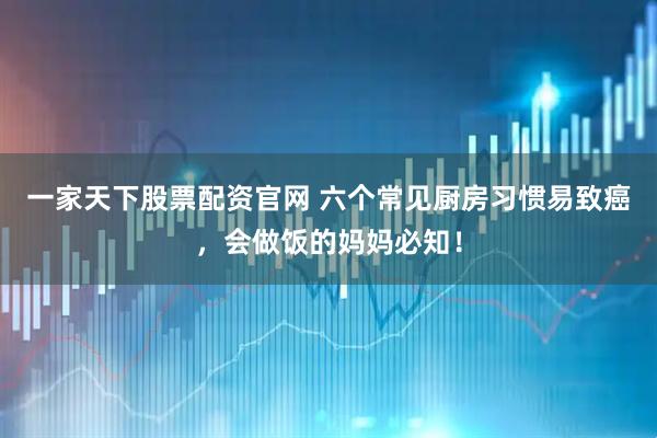 一家天下股票配资官网 六个常见厨房习惯易致癌，会做饭的妈妈必知！