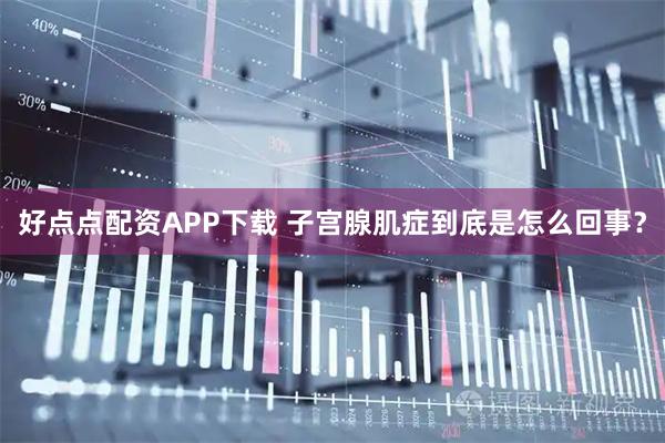 好点点配资APP下载 子宫腺肌症到底是怎么回事？