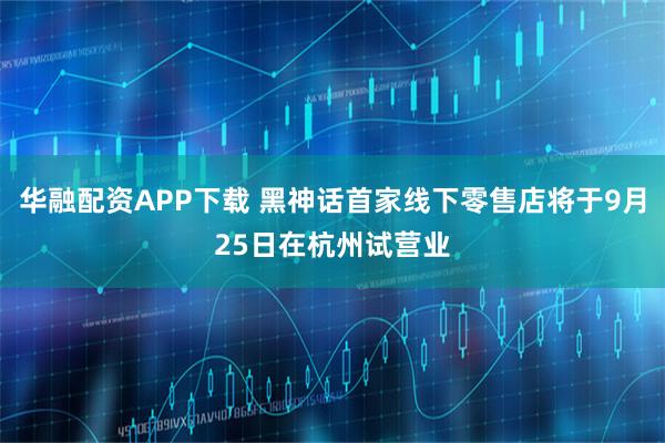 华融配资APP下载 黑神话首家线下零售店将于9月25日在杭州试营业