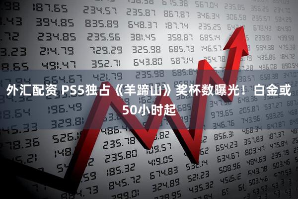 外汇配资 PS5独占《羊蹄山》奖杯数曝光！白金或50小时起