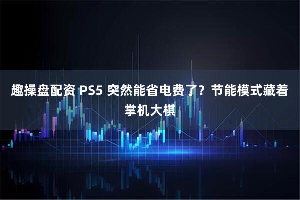 趣操盘配资 PS5 突然能省电费了？节能模式藏着掌机大棋