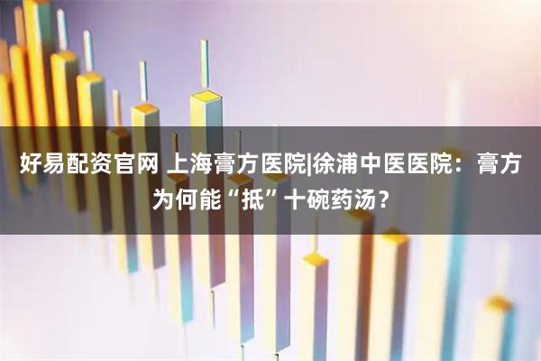 好易配资官网 上海膏方医院|徐浦中医医院：膏方为何能“抵”十碗药汤？
