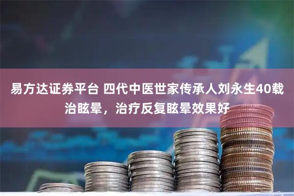 易方达证券平台 四代中医世家传承人刘永生40载治眩晕，治疗反复眩晕效果好
