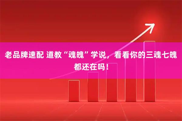 老品牌速配 道教“魂魄”学说，看看你的三魂七魄都还在吗！