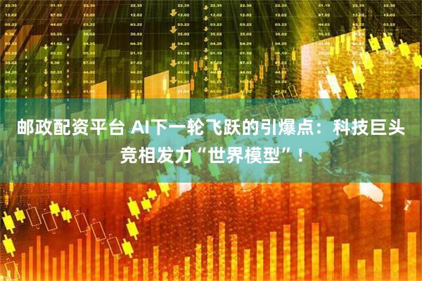 邮政配资平台 AI下一轮飞跃的引爆点：科技巨头竞相发力“世界模型”！