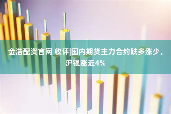 金浩配资官网 收评|国内期货主力合约跌多涨少，沪银涨近4%