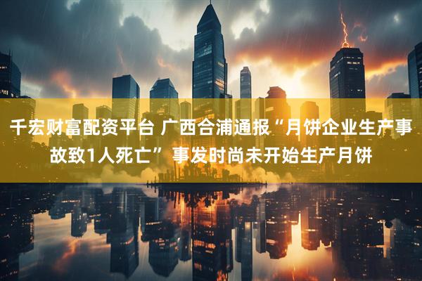 千宏财富配资平台 广西合浦通报“月饼企业生产事故致1人死亡” 事发时尚未开始生产月饼