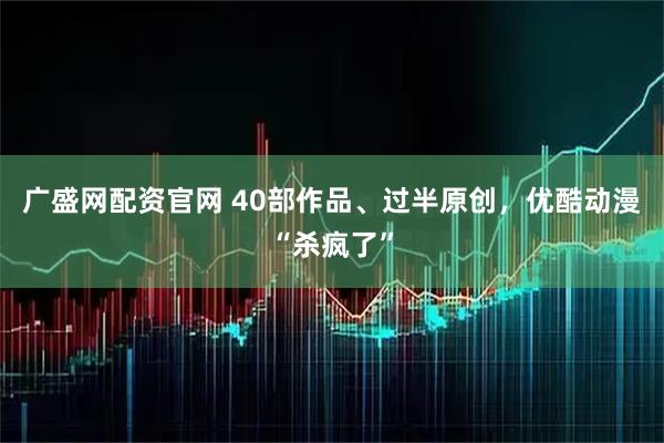 广盛网配资官网 40部作品、过半原创，优酷动漫“杀疯了”