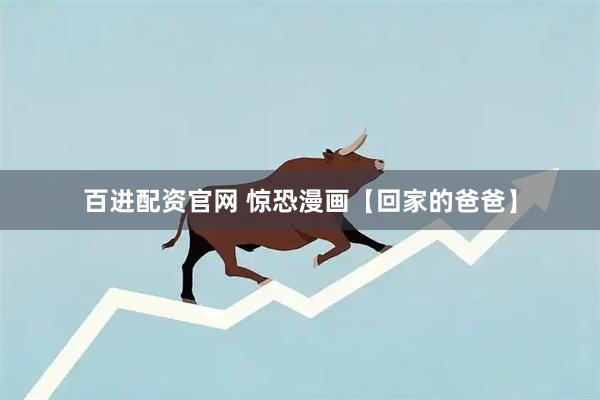 百进配资官网 惊恐漫画【回家的爸爸】
