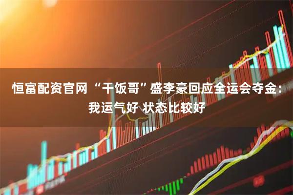恒富配资官网 “干饭哥”盛李豪回应全运会夺金：我运气好 状态比较好