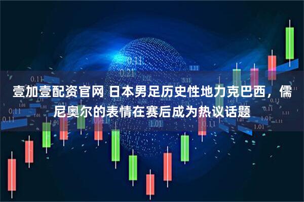 壹加壹配资官网 日本男足历史性地力克巴西，儒尼奥尔的表情在赛后成为热议话题