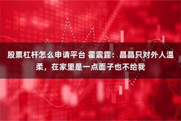 股票杠杆怎么申请平台 霍震霆：晶晶只对外人温柔，在家里是一点面子也不给我