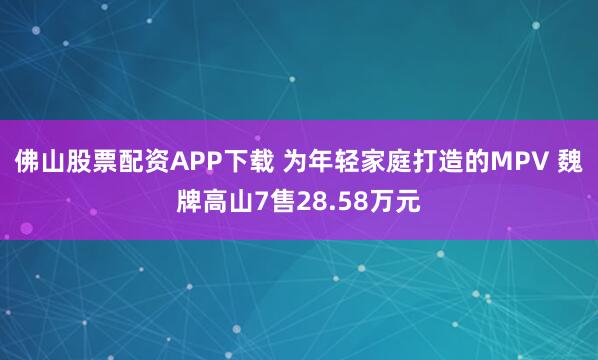 佛山股票配资APP下载 为年轻家庭打造的MPV 魏牌高山7售28.58万元