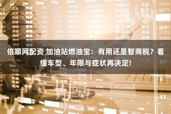 倍顺网配资 加油站燃油宝：有用还是智商税？看懂车型、年限与症状再决定!