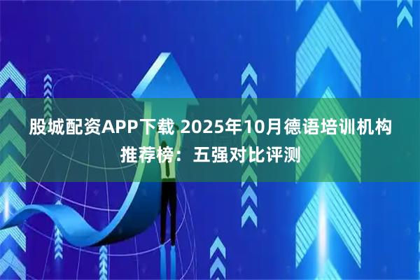 股城配资APP下载 2025年10月德语培训机构推荐榜：五强对比评测