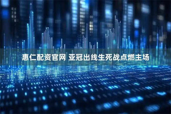 惠仁配资官网 亚冠出线生死战点燃主场