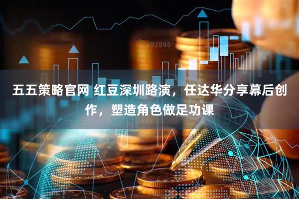 五五策略官网 红豆深圳路演，任达华分享幕后创作，塑造角色做足功课