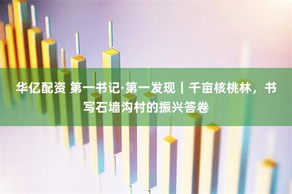 华亿配资 第一书记·第一发现｜千亩核桃林，书写石墙沟村的振兴答卷