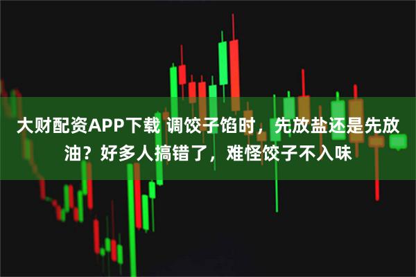 大财配资APP下载 调饺子馅时，先放盐还是先放油？好多人搞错了，难怪饺子不入味