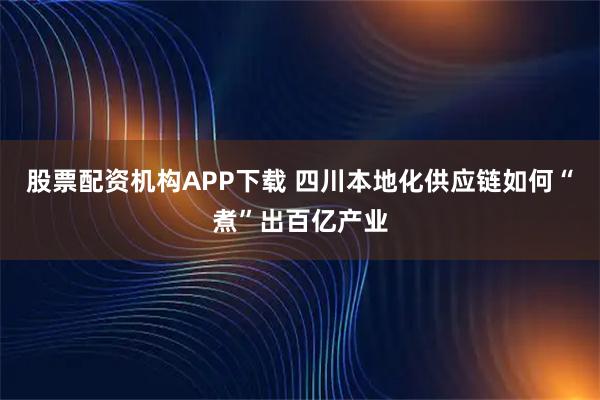 股票配资机构APP下载 四川本地化供应链如何“煮”出百亿产业