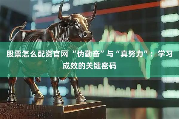 股票怎么配资官网 “伪勤奋”与“真努力”：学习成效的关键密码