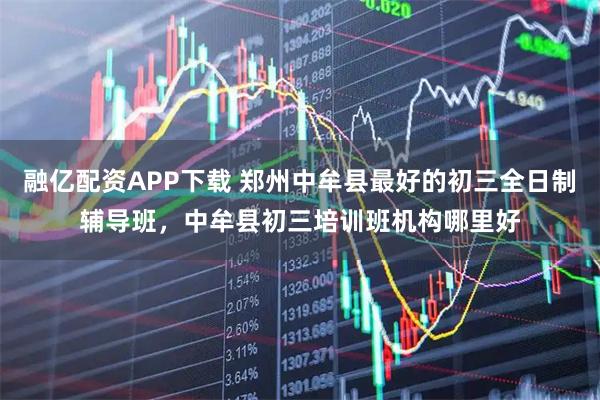 融亿配资APP下载 郑州中牟县最好的初三全日制辅导班，中牟县初三培训班机构哪里好