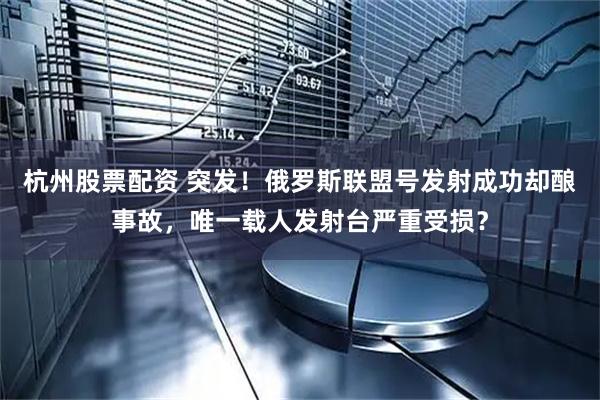杭州股票配资 突发！俄罗斯联盟号发射成功却酿事故，唯一载人发射台严重受损？