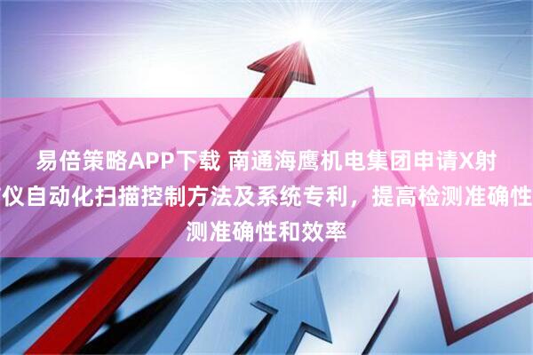 易倍策略APP下载 南通海鹰机电集团申请X射线探伤仪自动化扫描控制方法及系统专利，提高检测准确性和效率