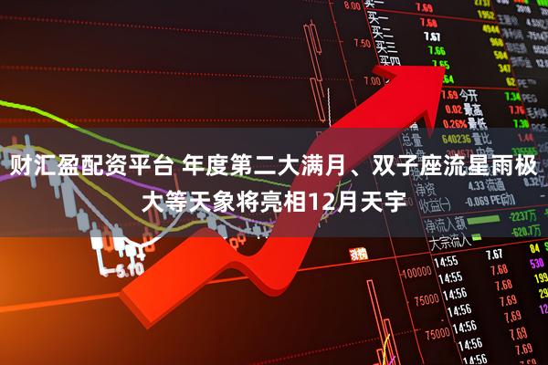 财汇盈配资平台 年度第二大满月、双子座流星雨极大等天象将亮相12月天宇